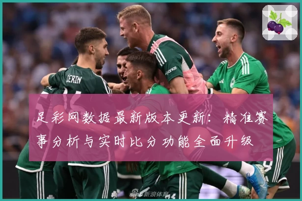 足彩网数据最新版本更新：精准赛事分析与实时比分功能全面升级