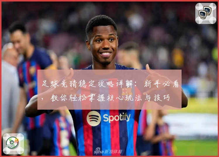 足球竞猜稳定攻略详解：新手必看，教你轻松掌握核心玩法与技巧