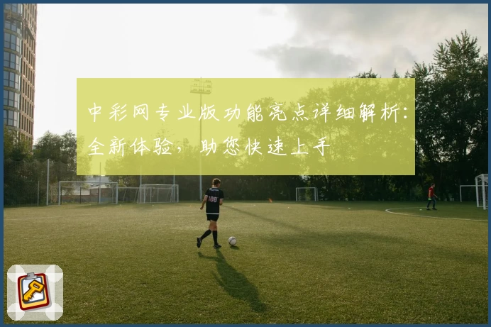 中彩网专业版功能亮点详细解析：全新体验，助您快速上手