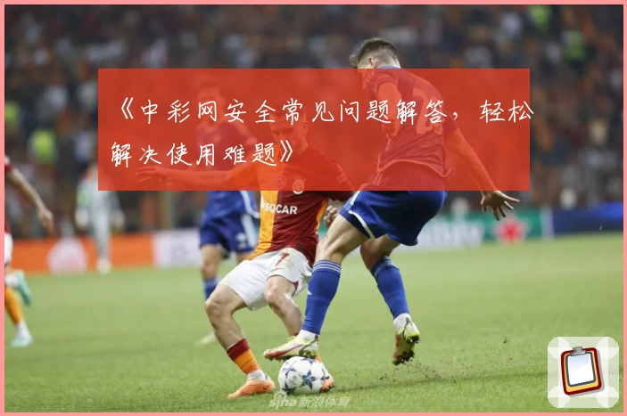 《中彩网安全常见问题解答,轻松解决使用难题》