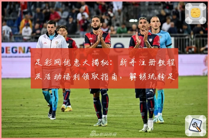 足彩网优惠大揭秘：新手注册教程及活动福利领取指南，解锁玩转足彩网的正确姿势