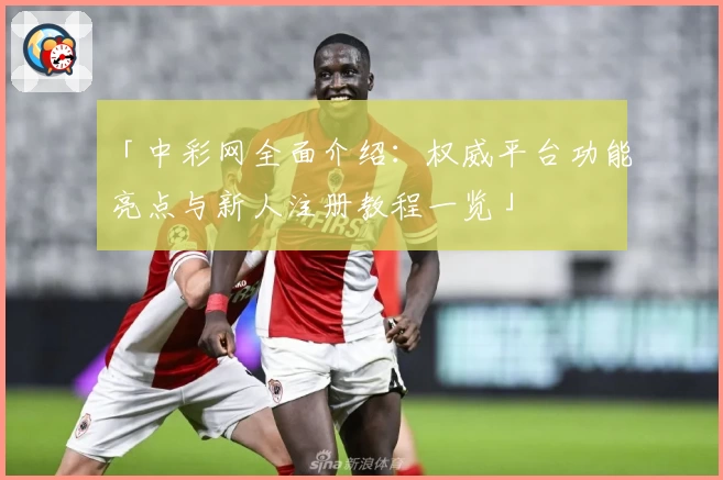 「中彩网全面介绍：权威平台功能亮点与新人注册教程一览」