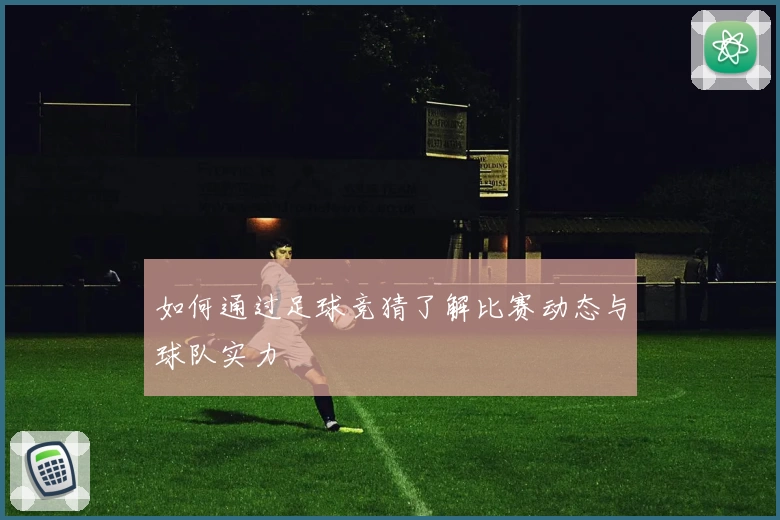 如何通过足球竞猜了解比赛动态与球队实力