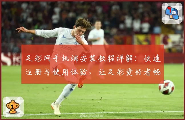 足彩网手机端安装教程详解：快速注册与使用体验，让足彩爱好者畅享便捷服务