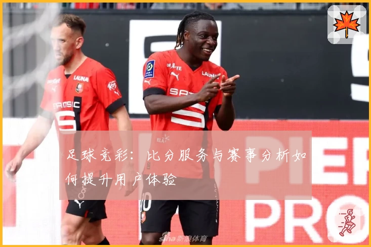 足球竞彩:比分服务与赛事分析如何提升用户体验