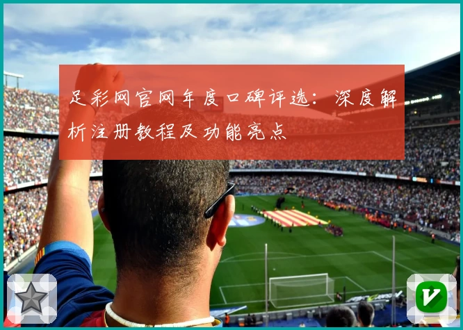 足彩网官网年度口碑评选：深度解析注册教程及功能亮点