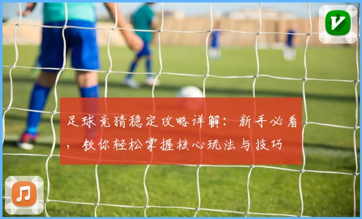 足球竞猜稳定攻略详解：新手必看，教你轻松掌握核心玩法与技巧