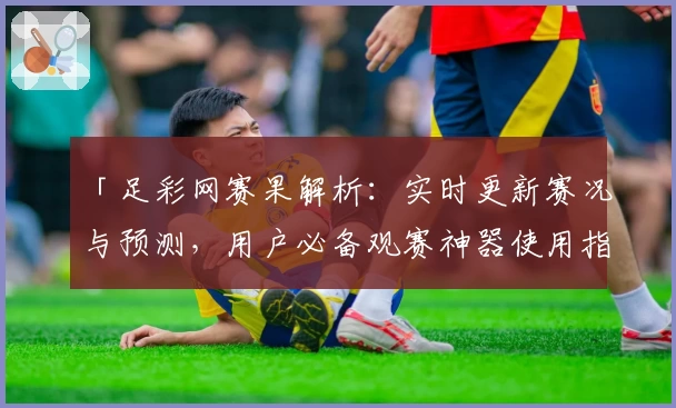 「足彩网赛果解析:实时更新赛况与预测,用户必备观赛神器使用指南」