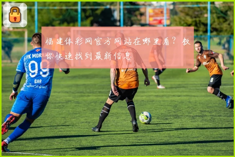福建体彩网官方网站在哪里看？教你快速找到最新信息