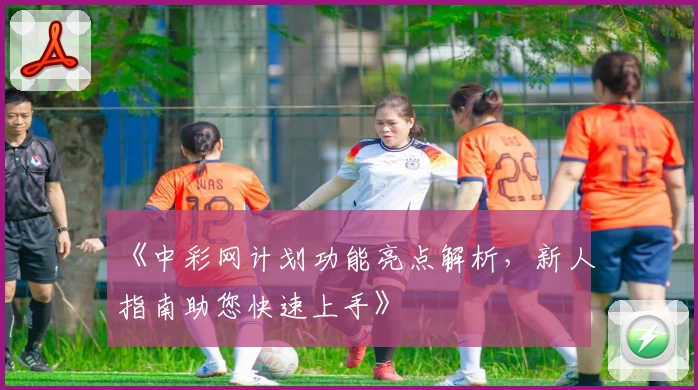 《中彩网计划功能亮点解析，新人指南助您快速上手》