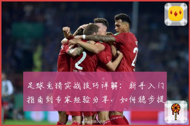 足球竞猜实战技巧详解：新手入门指南到专家经验分享，如何稳步提升胜率