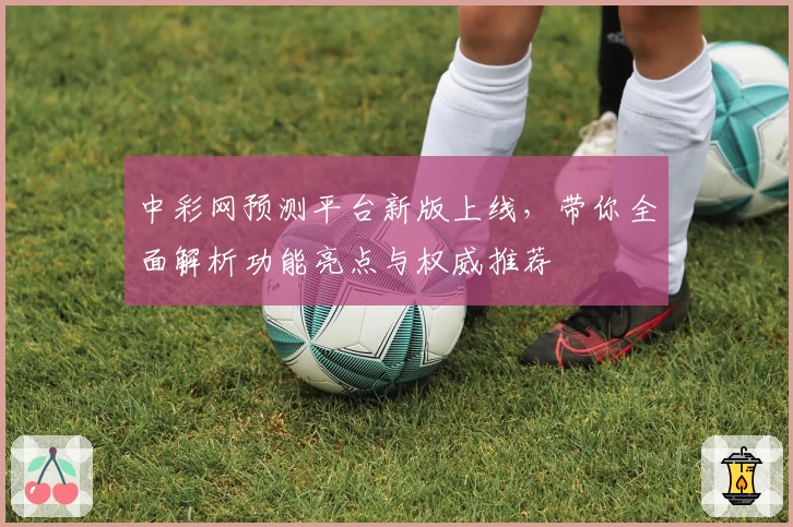 中彩网预测平台新版上线,带你全面解析功能亮点与权威推荐