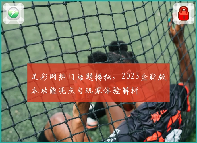 足彩网热门话题揭秘，2023全新版本功能亮点与玩家体验解析