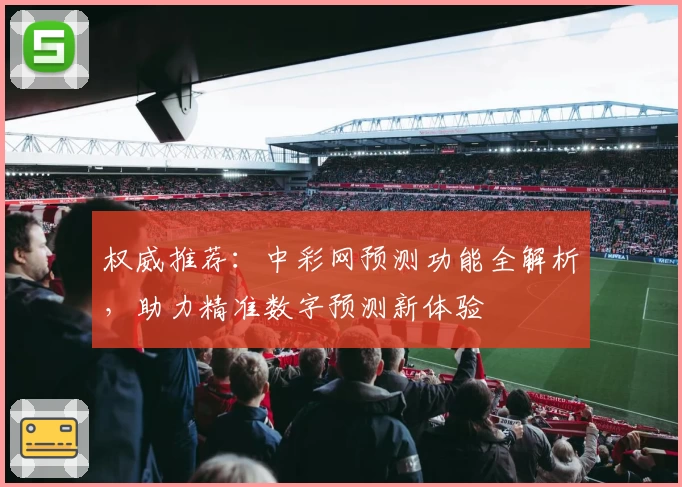 权威推荐：中彩网预测功能全解析，助力精准数字预测新体验