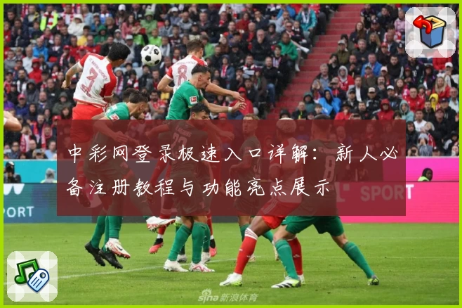 中彩网登录极速入口详解：新人必备注册教程与功能亮点展示