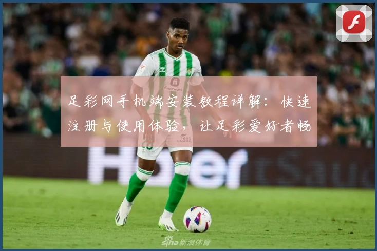 足彩网手机端安装教程详解:快速注册与使用体验,让足彩爱好者畅享便捷服务