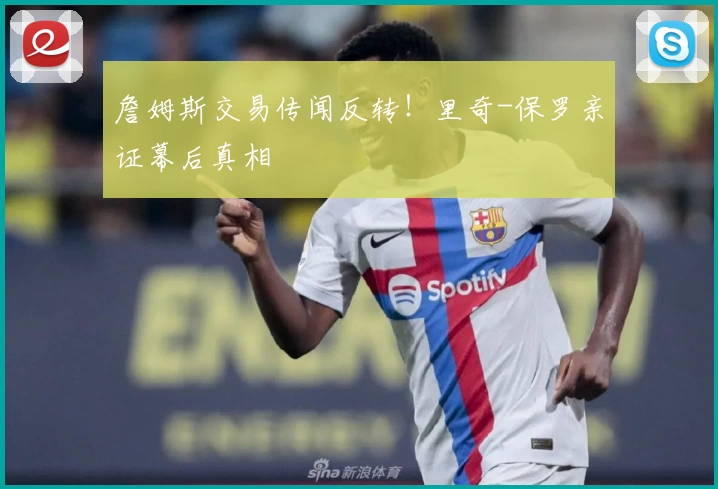 詹姆斯交易传闻反转！里奇-保罗亲证幕后真相