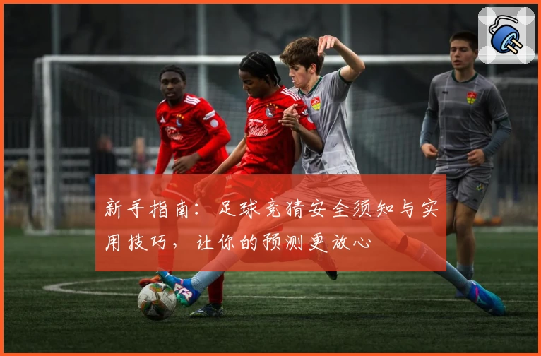 新手指南：足球竞猜安全须知与实用技巧，让你的预测更放心