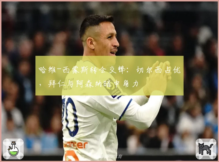哈维-西蒙斯转会交锋：切尔西占优，拜仁与阿森纳暗中角力