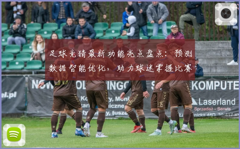 足球竞猜最新功能亮点盘点:预测数据智能优化,助力球迷掌握比赛动态