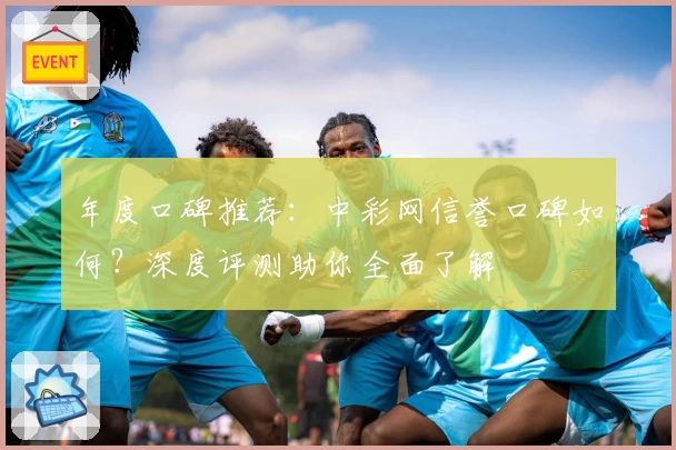 年度口碑推荐：中彩网信誉口碑如何？深度评测助你全面了解