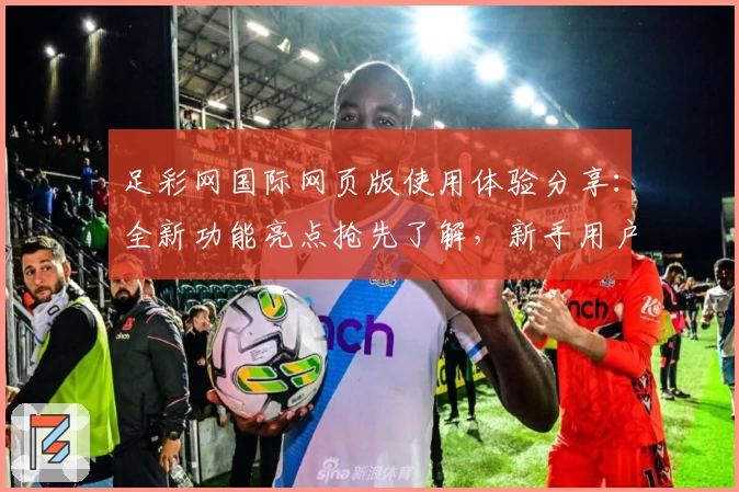 足彩网国际网页版使用体验分享:全新功能亮点抢先了解,新手用户快速上手指南