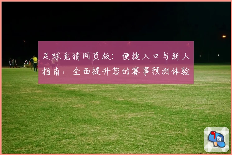 足球竞猜网页版：便捷入口与新人指南，全面提升您的赛事预测体验
