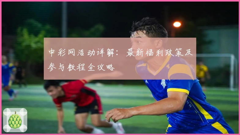 中彩网活动详解:最新福利政策及参与教程全攻略