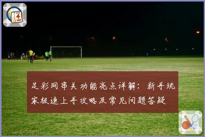 足彩网串关功能亮点详解：新手玩家极速上手攻略及常见问题答疑