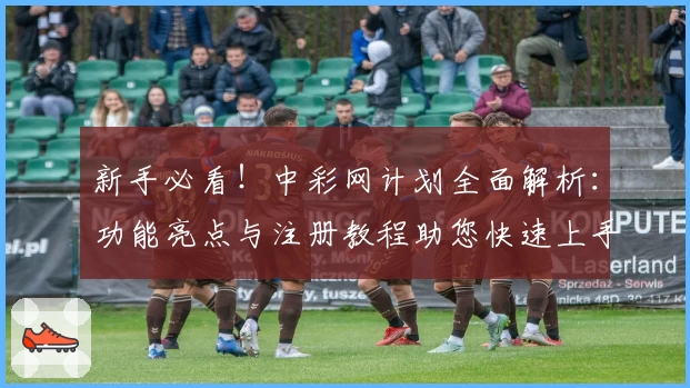 新手必看！中彩网计划全面解析：功能亮点与注册教程助您快速上手