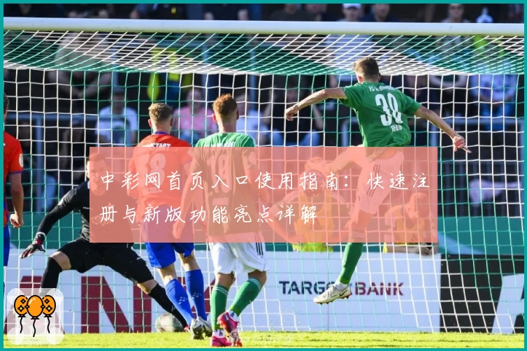 中彩网首页入口使用指南：快速注册与新版功能亮点详解