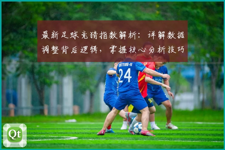 最新足球竞猜指数解析：详解数据调整背后逻辑，掌握核心分析技巧