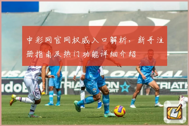 中彩网官网权威入口解析，新手注册指南及热门功能详细介绍