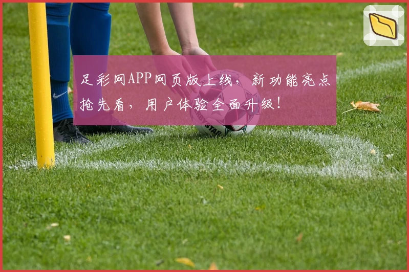 足彩网APP网页版上线，新功能亮点抢先看，用户体验全面升级！