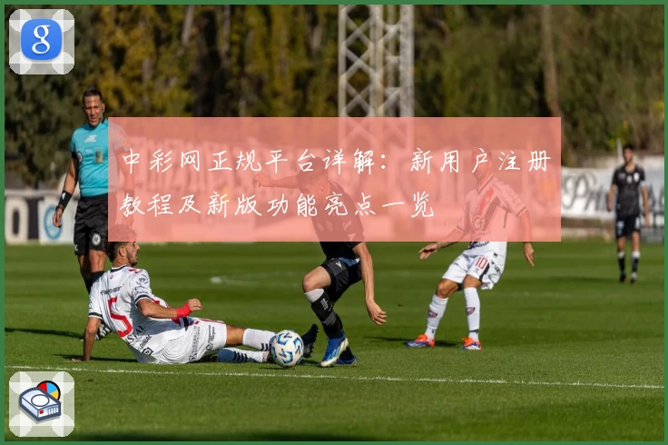 中彩网正规平台详解：新用户注册教程及新版功能亮点一览