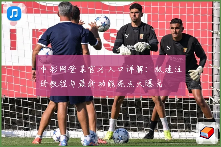 中彩网登录官方入口详解：极速注册教程与最新功能亮点大曝光