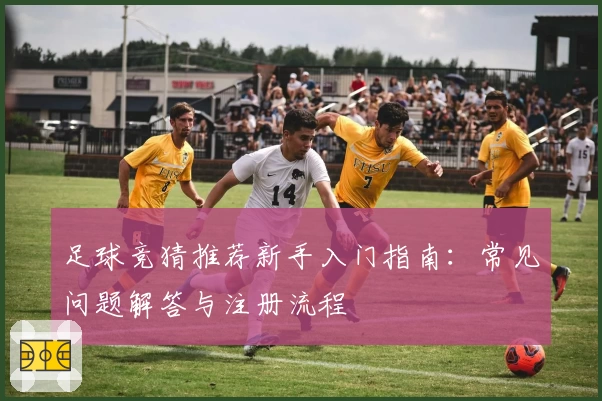 足球竞猜推荐新手入门指南:常见问题解答与注册流程
