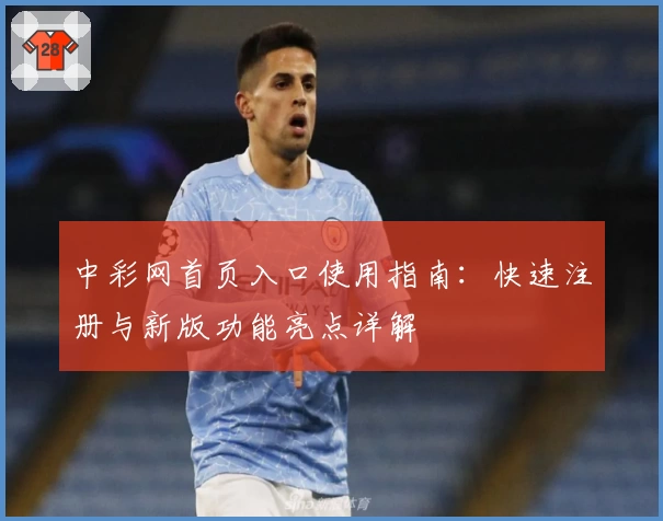 中彩网首页入口使用指南：快速注册与新版功能亮点详解