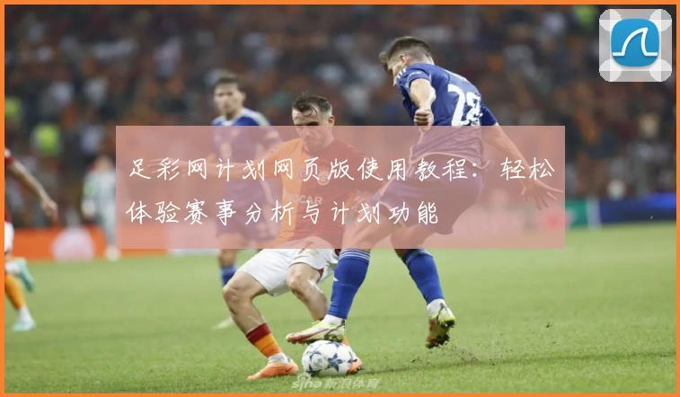 足彩网计划网页版使用教程：轻松体验赛事分析与计划功能