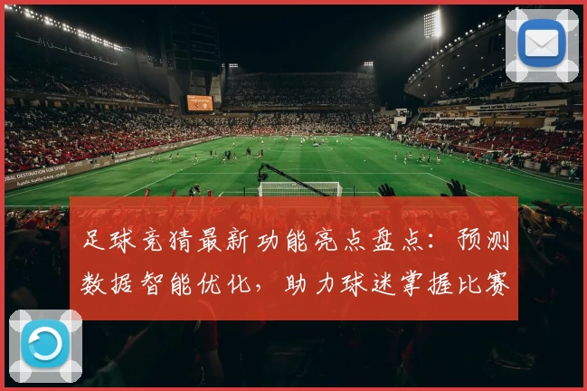 足球竞猜最新功能亮点盘点：预测数据智能优化，助力球迷掌握比赛动态