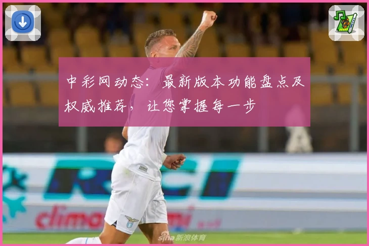 中彩网动态：最新版本功能盘点及权威推荐，让您掌握每一步