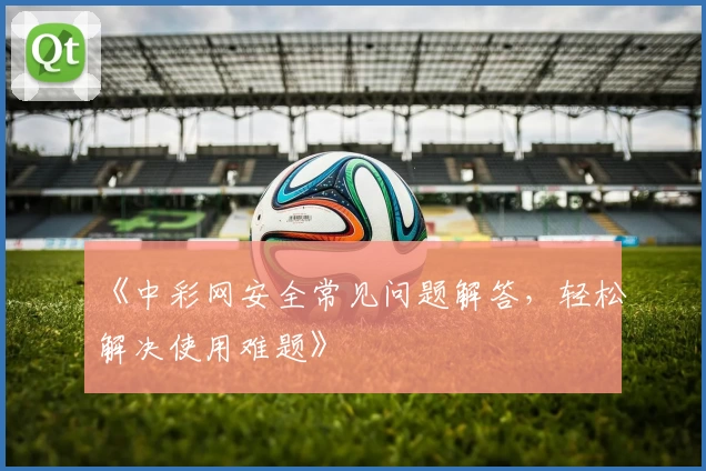 《中彩网安全常见问题解答，轻松解决使用难题》