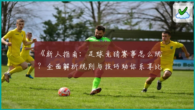 《新人指南：足球竞猜赛事怎么玩？全面解析规则与技巧助你乐享比赛》