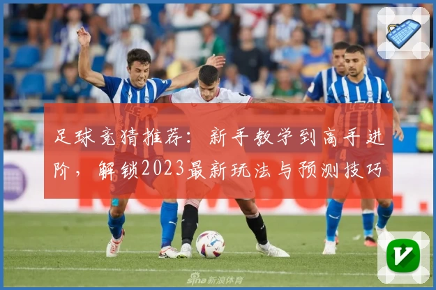足球竞猜推荐：新手教学到高手进阶，解锁2023最新玩法与预测技巧