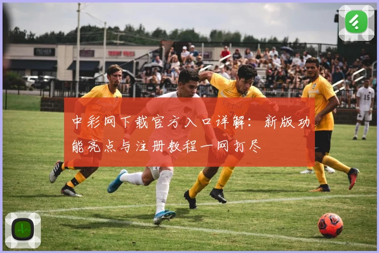 中彩网下载官方入口详解:新版功能亮点与注册教程一网打尽