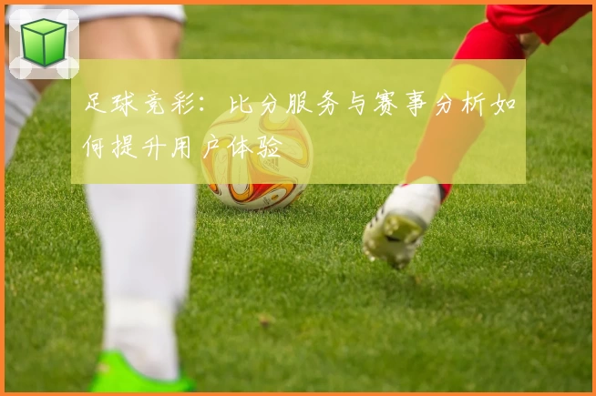 足球竞彩:比分服务与赛事分析如何提升用户体验