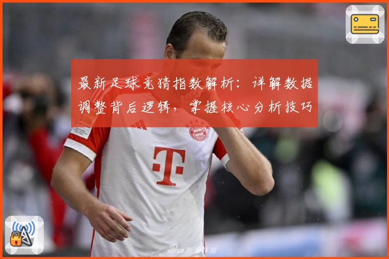 最新足球竞猜指数解析：详解数据调整背后逻辑，掌握核心分析技巧