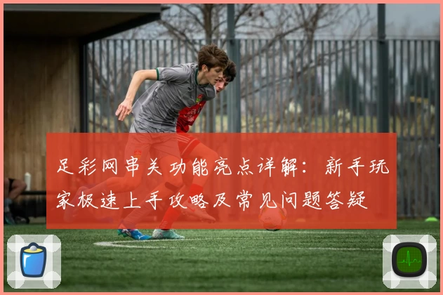 足彩网串关功能亮点详解：新手玩家极速上手攻略及常见问题答疑