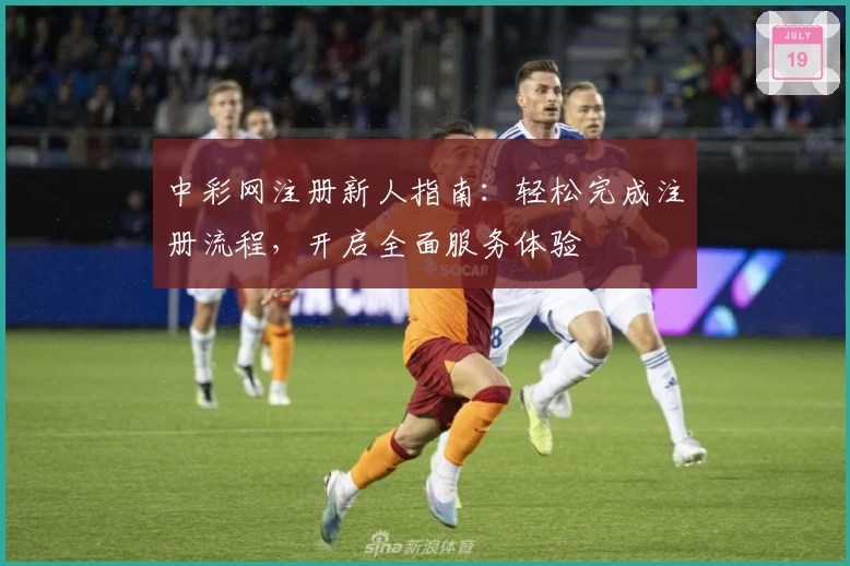 中彩网注册新人指南:轻松完成注册流程,开启全面服务体验