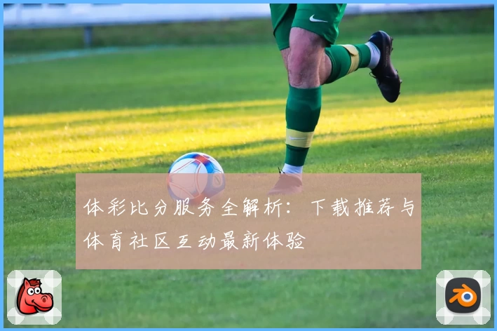 体彩比分服务全解析：下载推荐与体育社区互动最新体验